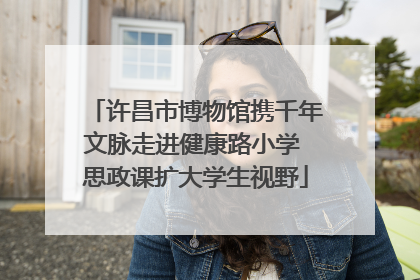 许昌市博物馆携千年文脉走进健康路小学 思政课扩大学生视野
