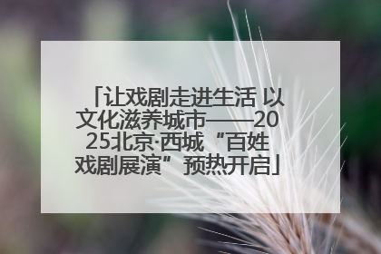 让戏剧走进生活 以文化滋养城市——2025北京·西城“百姓戏剧展演”预热开启