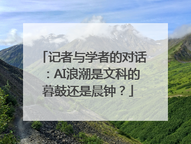 记者与学者的对话：AI浪潮是文科的暮鼓还是晨钟？