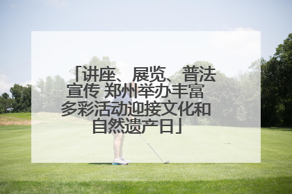 讲座、展览、普法宣传 郑州举办丰富多彩活动迎接文化和自然遗产日