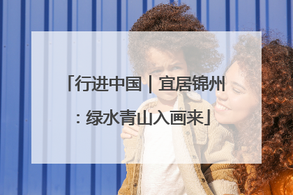 行进中国｜宜居锦州：绿水青山入画来