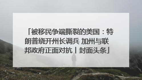 被移民争端撕裂的美国：特朗普绕开州长调兵 加州与联邦政府正面对抗丨封面头条