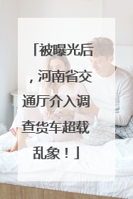 被曝光后，河南省交通厅介入调查货车超载乱象！