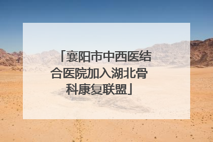 襄阳市中西医结合医院加入湖北骨科康复联盟