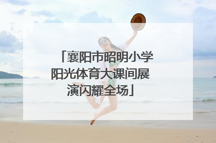 襄阳市昭明小学阳光体育大课间展演闪耀全场