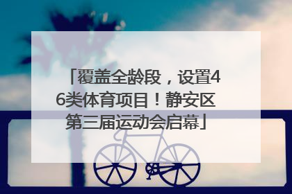 覆盖全龄段，设置46类体育项目！静安区第三届运动会启幕
