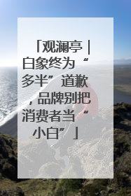 观澜亭｜白象终为“多半”道歉，品牌别把消费者当“小白”