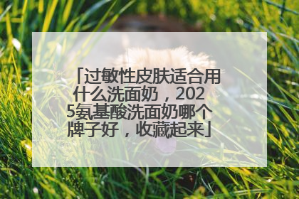 过敏性皮肤适合用什么洗面奶，2025氨基酸洗面奶哪个牌子好，收藏起来