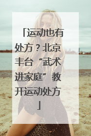 运动也有处方？北京丰台“武术进家庭”教开运动处方