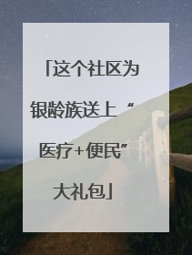 这个社区为银龄族送上“医疗+便民”大礼包