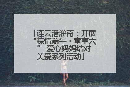 连云港灌南：开展“粽情端午・童享六一” 爱心妈妈结对关爱系列活动