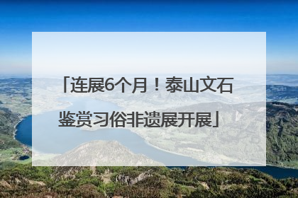 连展6个月！泰山文石鉴赏习俗非遗展开展