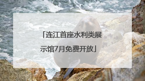 连江首座水利类展示馆7月免费开放