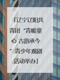 辽宁辽阳共青团“青暖童心 古韵承今”青少年观剧活动举办
