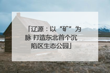 辽源：以“矿”为脉 打造东北首个沉陷区生态公园