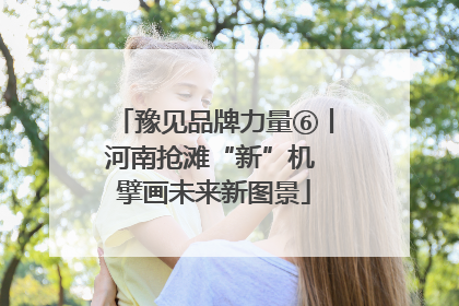豫见品牌力量⑥丨河南抢滩“新”机 擘画未来新图景