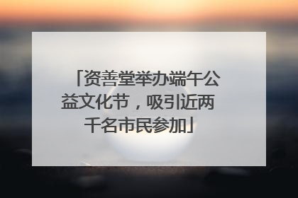 资善堂举办端午公益文化节，吸引近两千名市民参加