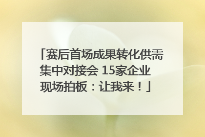 赛后首场成果转化供需集中对接会 15家企业现场拍板：让我来！