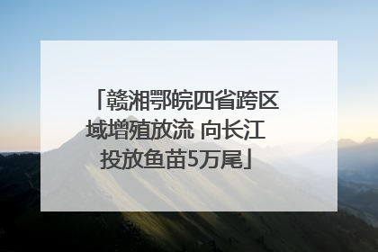 赣湘鄂皖四省跨区域增殖放流 向长江投放鱼苗5万尾