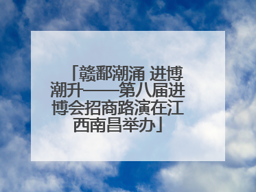 赣鄱潮涌 进博潮升——第八届进博会招商路演在江西南昌举办