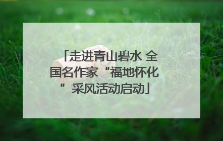 走进青山碧水 全国名作家“福地怀化”采风活动启动