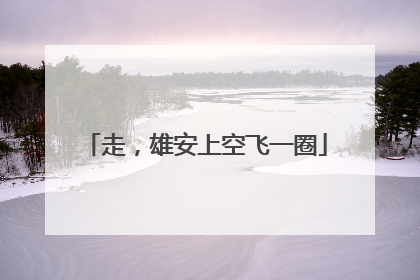 走，雄安上空飞一圈