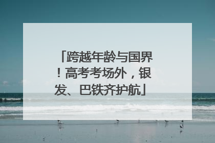 跨越年龄与国界！高考考场外，银发、巴铁齐护航