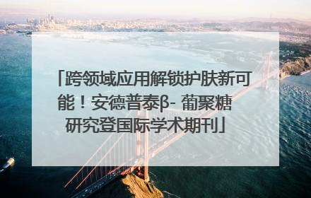 跨领域应用解锁护肤新可能！安德普泰β- 葡聚糖研究登国际学术期刊