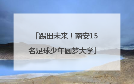 踢出未来！南安15名足球少年圆梦大学