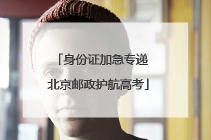 身份证加急专递 北京邮政护航高考