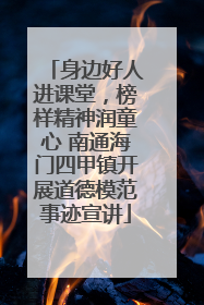 身边好人进课堂，榜样精神润童心 南通海门四甲镇开展道德模范事迹宣讲