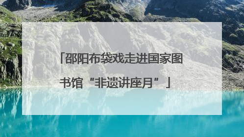 邵阳布袋戏走进国家图书馆“非遗讲座月”