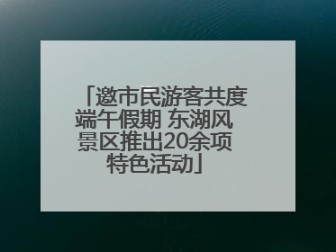 邀市民游客共度端午假期 东湖风景区推出20余项特色活动