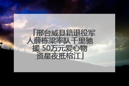 邢台威县籍退役军人薛栋梁率队千里驰援 50万元爱心物资星夜抵榕江