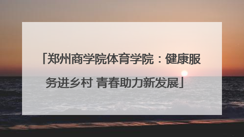 郑州商学院体育学院：健康服务进乡村 青春助力新发展