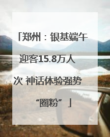 郑州：银基端午迎客15.8万人次 神话体验强势“圈粉”