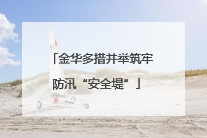 金华多措并举筑牢防汛“安全堤”