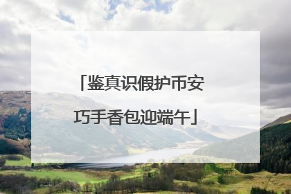 鉴真识假护币安 巧手香包迎端午