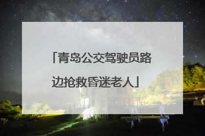 青岛公交驾驶员路边抢救昏迷老人
