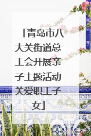青岛市八大关街道总工会开展亲子主题活动关爱职工子女
