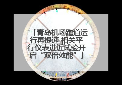 青岛机场跑道运行再提速 相关平行仪表进近试验开启“双倍效能”