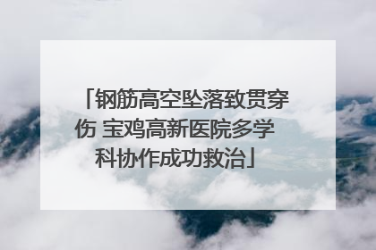 钢筋高空坠落致贯穿伤 宝鸡高新医院多学科协作成功救治