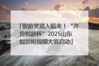 银龄笑靥入镜来！“齐鲁悦龄杯”2025山东摄影短视频大赛启动