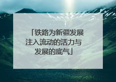 铁路为新疆发展注入流动的活力与发展的底气