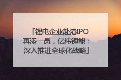 锂电企业赴港IPO再添一员，亿纬锂能：深入推进全球化战略