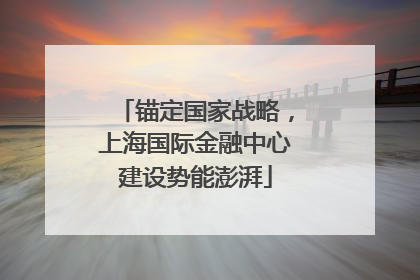 锚定国家战略，上海国际金融中心建设势能澎湃