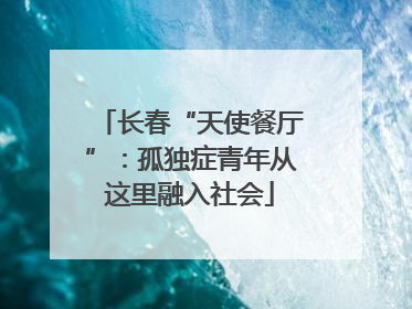 长春“天使餐厅”：孤独症青年从这里融入社会