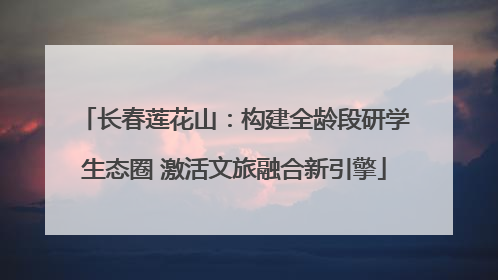 长春莲花山：构建全龄段研学生态圈 激活文旅融合新引擎
