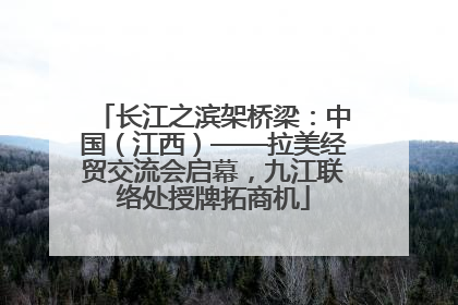 长江之滨架桥梁：中国（江西）——拉美经贸交流会启幕，九江联络处授牌拓商机