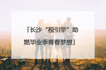 长沙“税引擎”助燃毕业季青春梦想